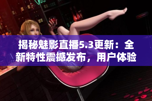 揭秘魅影直播5.3更新：全新特性震撼发布，用户体验再升级！