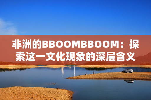 非洲的BBOOMBBOOM：探索这一文化现象的深层含义