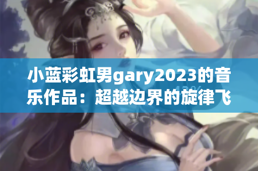 小蓝彩虹男gary2023的音乐作品：超越边界的旋律飞扬