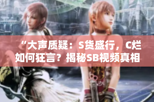 “大声质疑：S货盛行，C烂如何狂言？揭秘SB视频真相！”