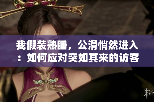 我假装熟睡，公滑悄然进入：如何应对突如其来的访客