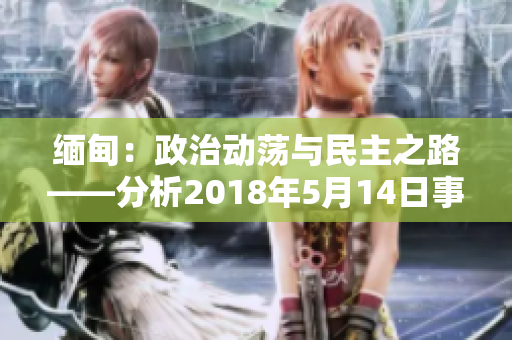 缅甸：政治动荡与民主之路——分析2018年5月14日事件的影响