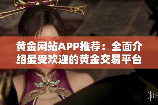 黄金网站APP推荐：全面介绍最受欢迎的黄金交易平台