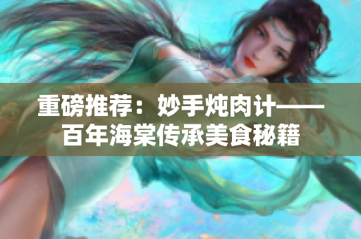 重磅推荐：妙手炖肉计——百年海棠传承美食秘籍