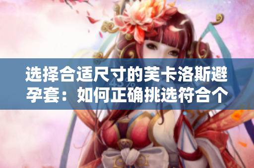 选择合适尺寸的芙卡洛斯避孕套：如何正确挑选符合个人需求的尺寸？