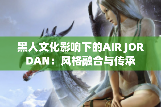 黑人文化影响下的AIR JORDAN：风格融合与传承