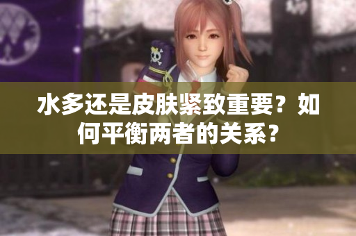 水多还是皮肤紧致重要？如何平衡两者的关系？