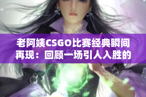 老阿姨CSGO比赛经典瞬间再现：回顾一场引人入胜的比赛