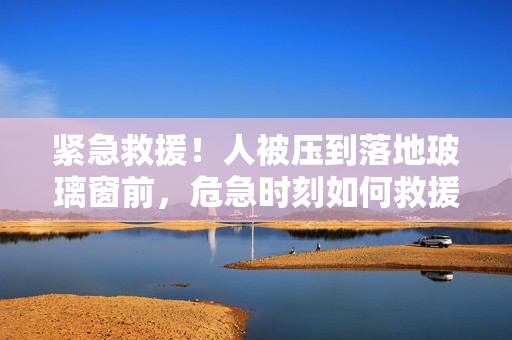 紧急救援！人被压到落地玻璃窗前，危急时刻如何救援？