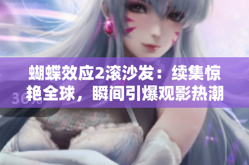 蝴蝶效应2滚沙发:续集惊艳全球,瞬间引爆观影热潮! 蝴蝶效应2滚沙发:续集惊艳全球,瞬间引爆观影热潮!
