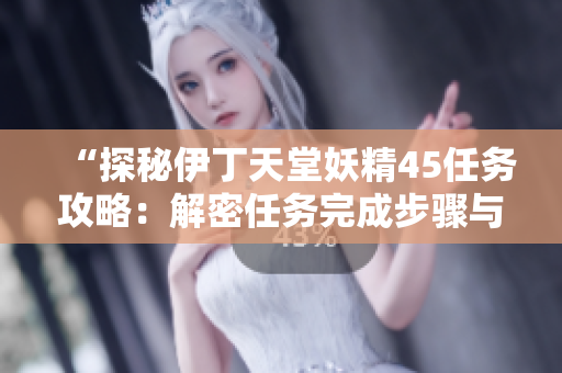 “探秘伊丁天堂妖精45任务攻略：解密任务完成步骤与技巧！”