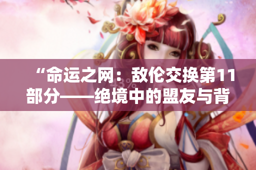 “命运之网：敌伦交换第11部分——绝境中的盟友与背叛”