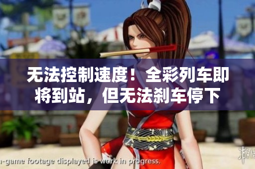 无法控制速度！全彩列车即将到站，但无法刹车停下