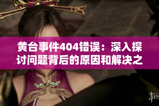 黄台事件404错误：深入探讨问题背后的原因和解决之道