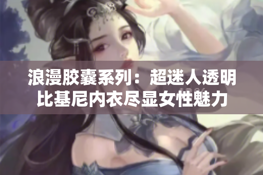 浪漫胶囊系列：超迷人透明比基尼内衣尽显女性魅力