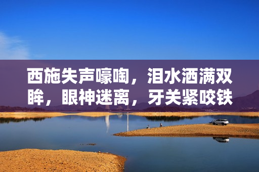 西施失声嚎啕，泪水洒满双眸，眼神迷离，牙关紧咬铁球，痛苦不堪！