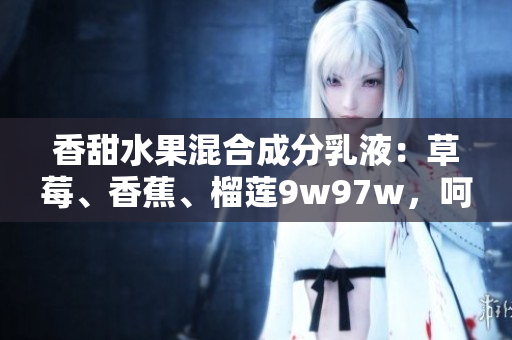 香甜水果混合成分乳液：草莓、香蕉、榴莲9w97w，呵护肌肤柔软光滑