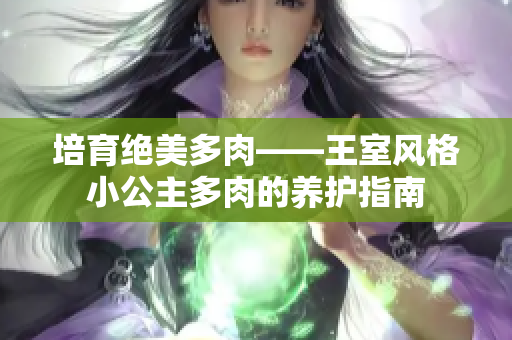 培育绝美多肉——王室风格小公主多肉的养护指南
