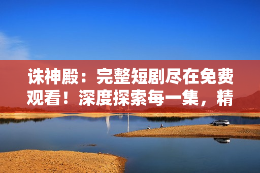 诛神殿：完整短剧尽在免费观看！深度探索每一集，精彩不容错过！