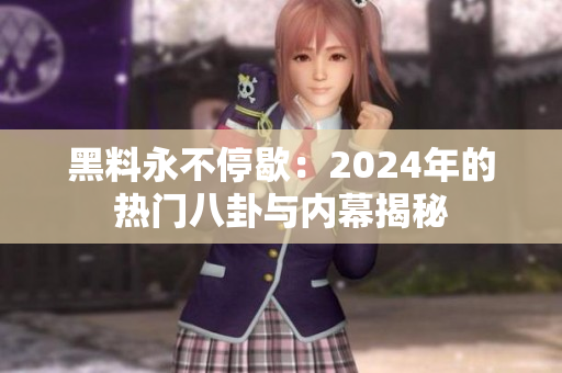 黑料永不停歇：2024年的热门八卦与内幕揭秘