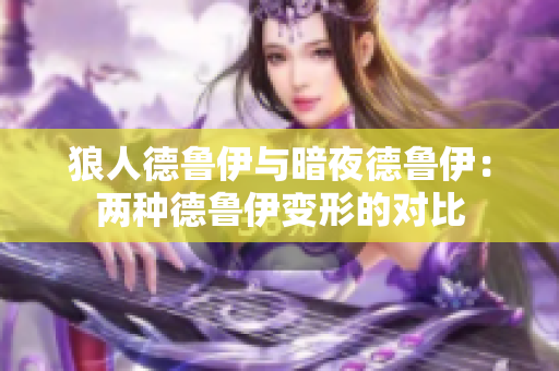 狼人德鲁伊与暗夜德鲁伊：两种德鲁伊变形的对比