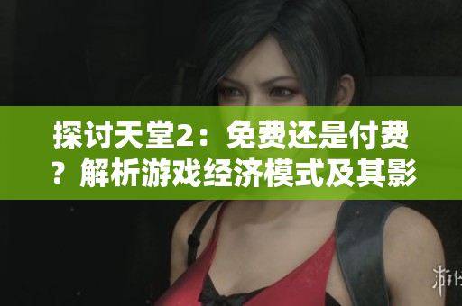 探讨天堂2：免费还是付费？解析游戏经济模式及其影响