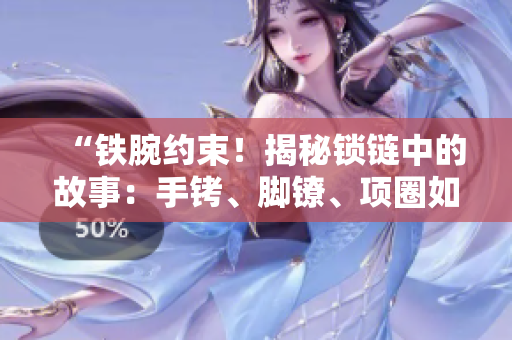 “铁腕约束!揭秘锁链中的故事:手铐、脚镣、项圈如何囚禁人心?” “铁腕约束!揭秘锁链中的故事:手铐、脚镣、项圈如何囚禁人心?”