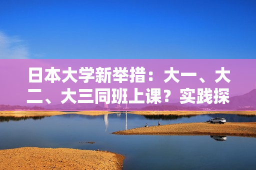 日本大学新举措：大一、大二、大三同班上课？实践探索教育模式