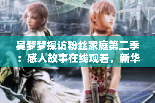 吴梦梦探访粉丝家庭第二季：感人故事在线观看，新华网1080P高清版