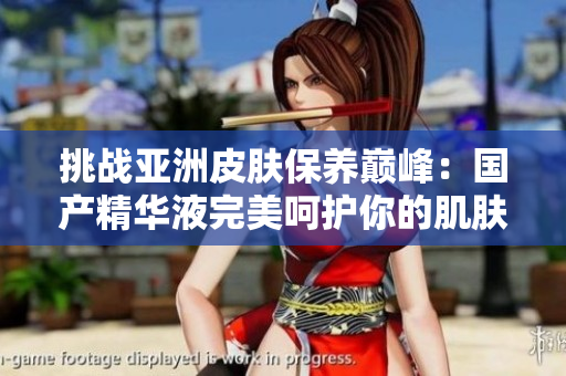挑战亚洲皮肤保养巅峰:国产精华液完美呵护你的肌肤 挑战亚洲皮肤保养巅峰:国产精华液完美呵护你的肌肤