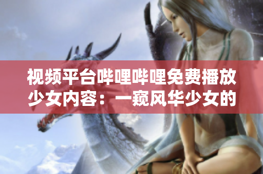 视频平台哔哩哔哩免费播放少女内容：一窥风华少女的世界