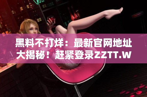 黑料不打烊:最新官网地址大揭秘!赶紧登录ZZTT.WIN,一探究竟! 黑料不打烊:最新官网地址大揭秘!赶紧登录ZZTT.WIN,一探究竟!