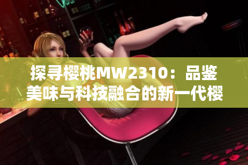 探寻樱桃MW2310：品鉴美味与科技融合的新一代樱桃体验