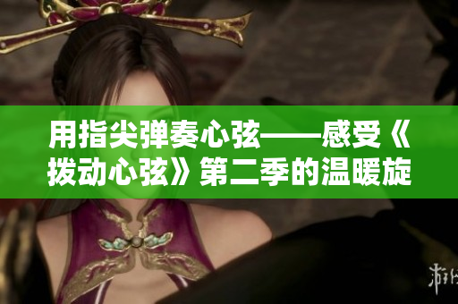 用指尖弹奏心弦——感受《拨动心弦》第二季的温暖旋律 用指尖弹奏心弦——感受《拨动心弦》第二季的温暖旋律