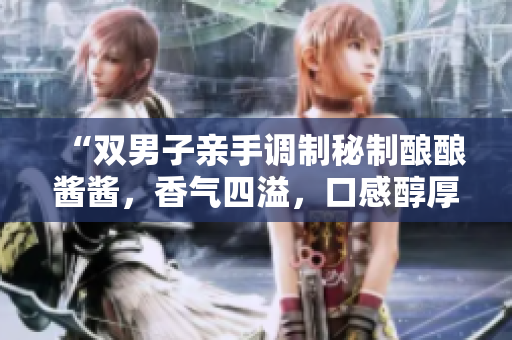 “双男子亲手调制秘制酿酿酱酱，香气四溢，口感醇厚！”
