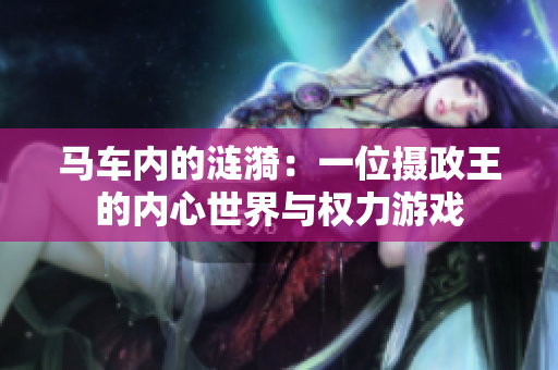 马车内的涟漪:一位摄政王的内心世界与权力游戏 马车内的涟漪:一位摄政王的内心世界与权力游戏