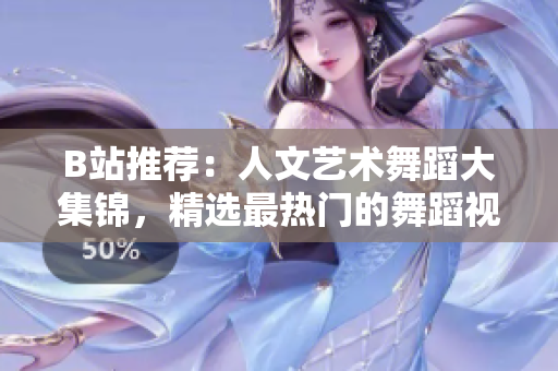 B站推荐:人文艺术舞蹈大集锦,精选最热门的舞蹈视频 B站推荐:人文艺术舞蹈大集锦,精选最热门的舞蹈视频