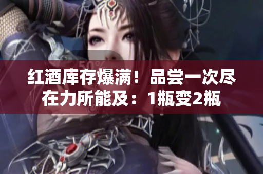 红酒库存爆满！品尝一次尽在力所能及：1瓶变2瓶