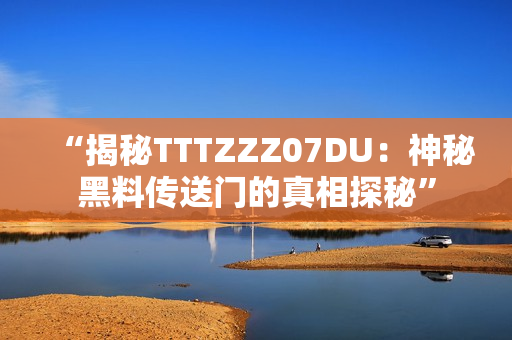 “揭秘TTTZZZ07DU:神秘黑料传送门的真相探秘” “揭秘TTTZZZ07DU:神秘黑料传送门的真相探秘”