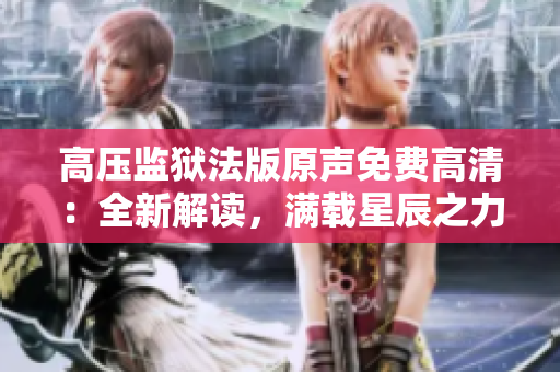 高压监狱法版原声免费高清:全新解读,满载星辰之力 高压监狱法版原声免费高清:全新解读,满载星辰之力