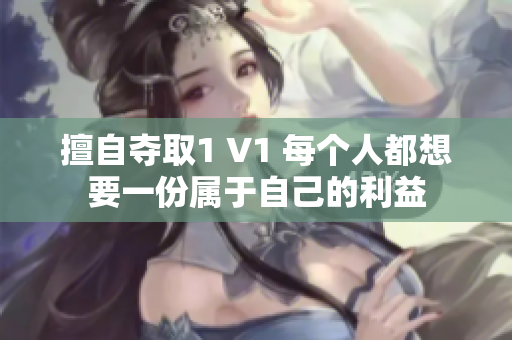 擅自夺取1 V1 每个人都想要一份属于自己的利益