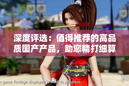 深度评选:值得推荐的高品质国产产品,助您精打细算,品质生活无忧 深度评选:值得推荐的高品质国产产品,助您精打细算,品质生活无忧