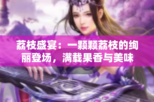 荔枝盛宴：一颗颗荔枝的绚丽登场，满载果香与美味