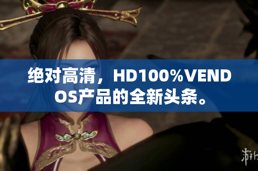 绝对高清，HD100%VENDOS产品的全新头条。