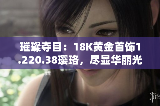 璀璨夺目：18K黄金首饰1.220.38璎珞，尽显华丽光彩