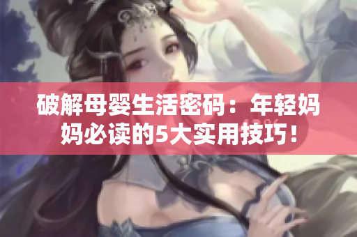 破解母婴生活密码：年轻妈妈必读的5大实用技巧！