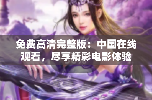 免费高清完整版：中国在线观看，尽享精彩电影体验