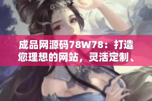 成品网源码78W78：打造您理想的网站，灵活定制、功能强大，助您实现网站梦想！