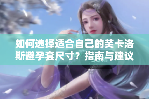 如何选择适合自己的芙卡洛斯避孕套尺寸?指南与建议让您轻松选购最合身的避孕套 如何选择适合自己的芙卡洛斯避孕套尺寸?指南与建议让您轻松选购最合身的避孕套