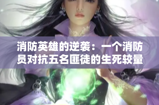 消防英雄的逆袭：一个消防员对抗五名匪徒的生死较量